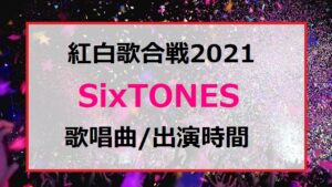 SixTONESが紅白歌合戦2021で歌う曲セトリと出番の順番・出演時間は何時ごろ？