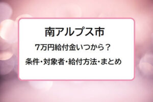 【南アルプス市】7万円給付金いつから？条件・対象者・申請手続き・支給方法を解説